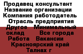 Продавец-консультант › Название организации ­ Компания-работодатель › Отрасль предприятия ­ Другое › Минимальный оклад ­ 1 - Все города Работа » Вакансии   . Красноярский край,Талнах г.